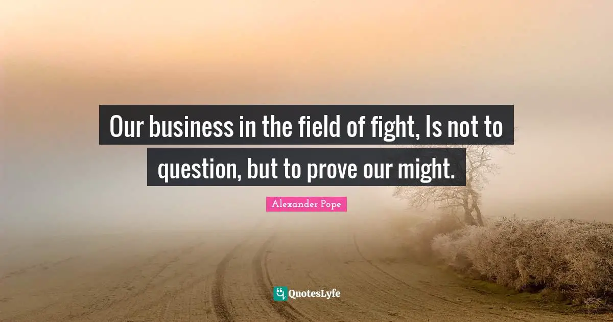 Our business in the field of fight, Is not to question, but to prove our might.