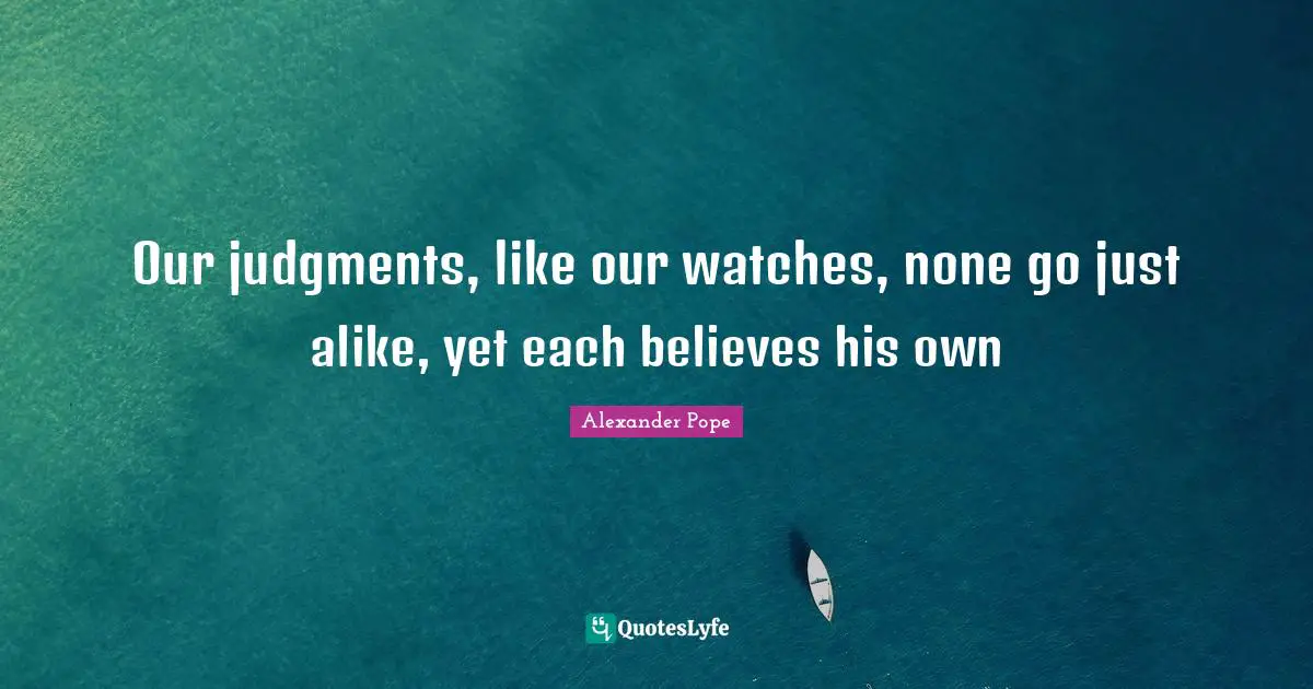 Our judgments, like our watches, none go just alike, yet each believes his own
