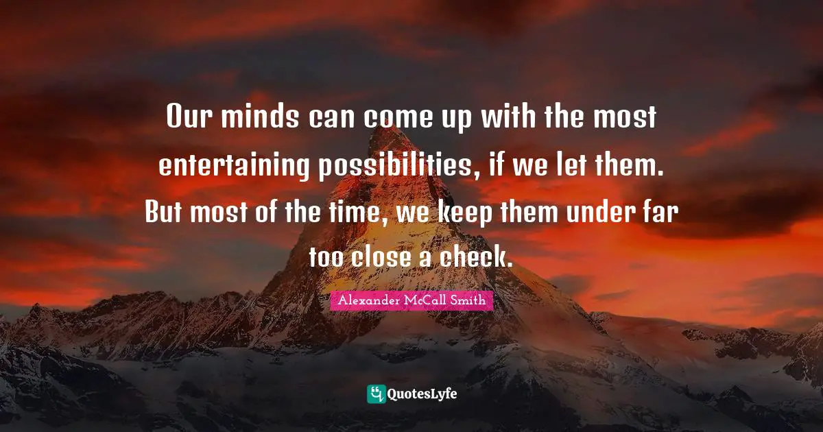 Our minds can come up with the most entertaining possibilities, if we let them. But most of the time, we keep them under far too close a check.