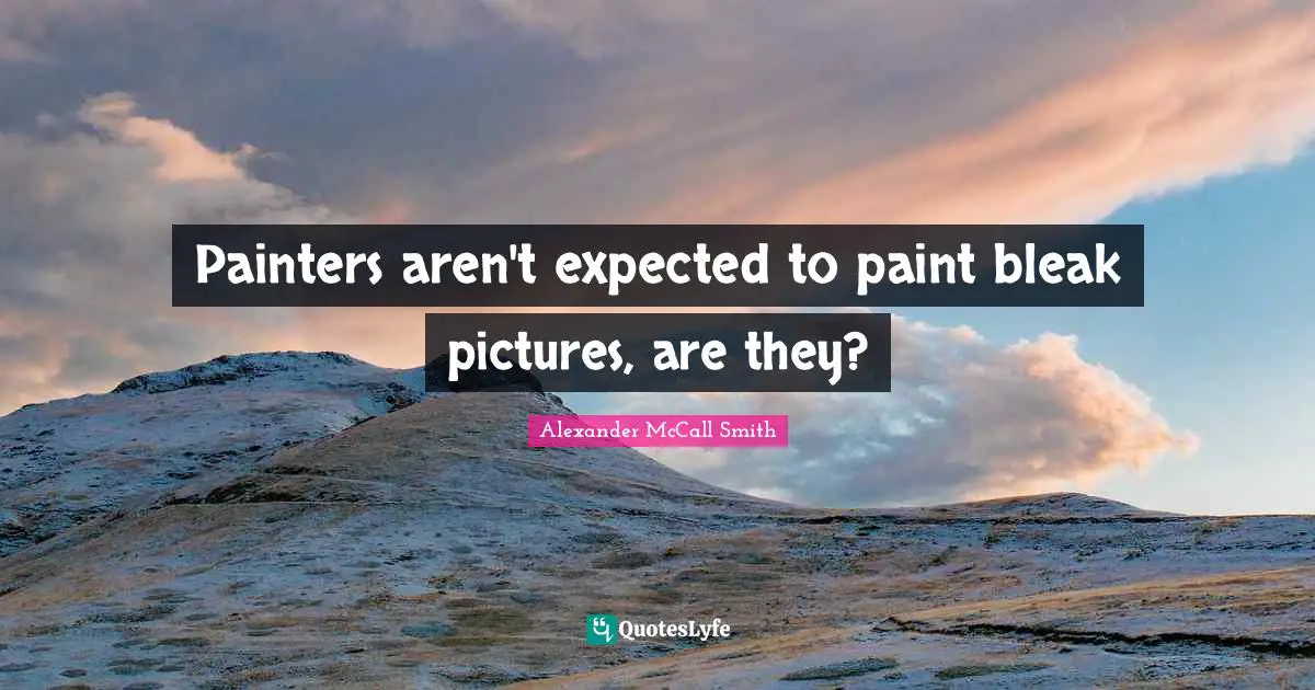 Painters aren't expected to paint bleak pictures, are they?