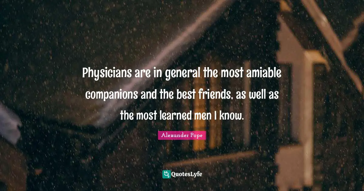 Physicians are in general the most amiable companions and the best friends, as well as the most learned men I know.