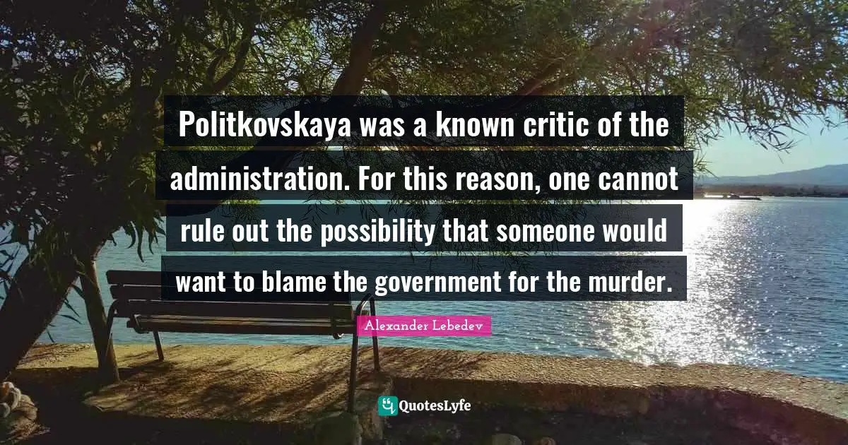 Politkovskaya was a known critic of the administration. For this reason, one cannot rule out the possibility that someone would want to blame the government for the murder.