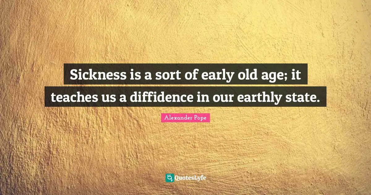 Sickness is a sort of early old age; it teaches us a diffidence in our earthly state.