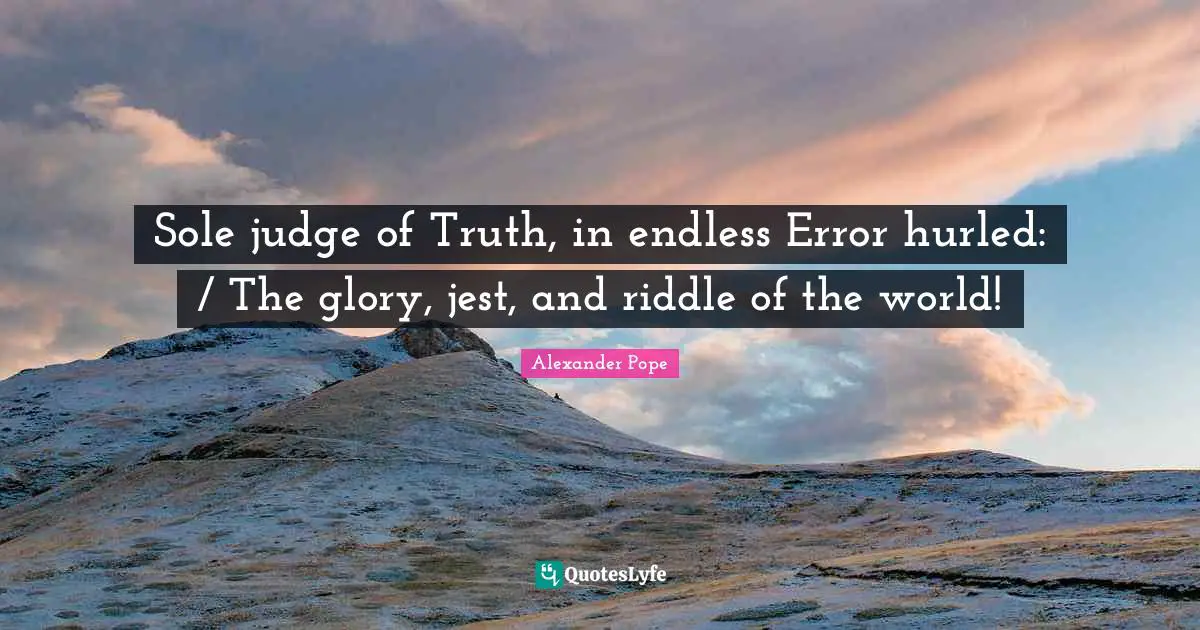 Sole judge of Truth, in endless Error hurled: / The glory, jest, and riddle of the world!