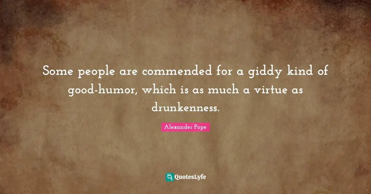 Some people are commended for a giddy kind of good-humor, which is as much a virtue as drunkenness.