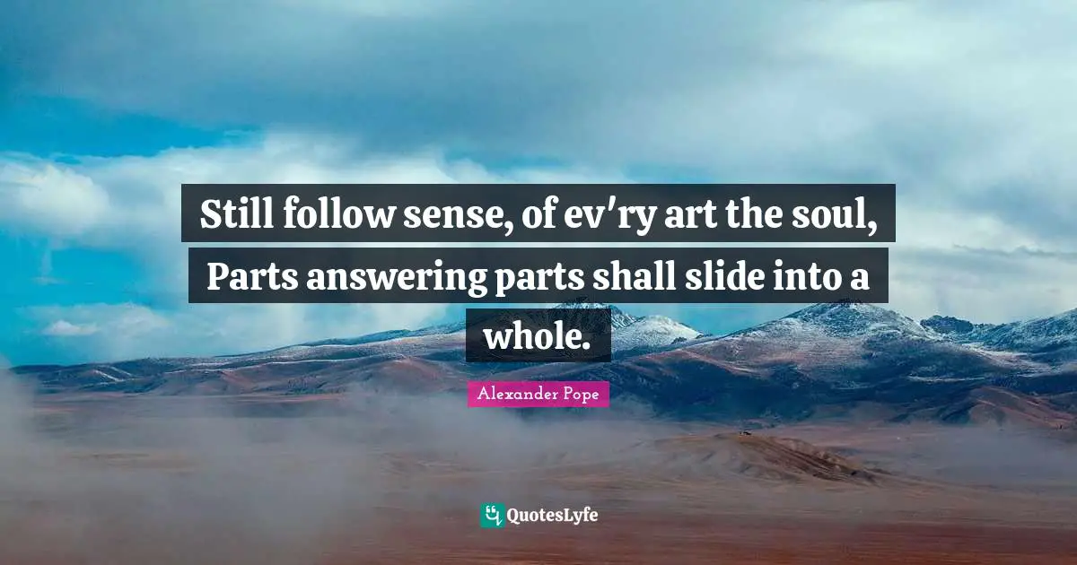 Still follow sense, of ev'ry art the soul, Parts answering parts shall slide into a whole.