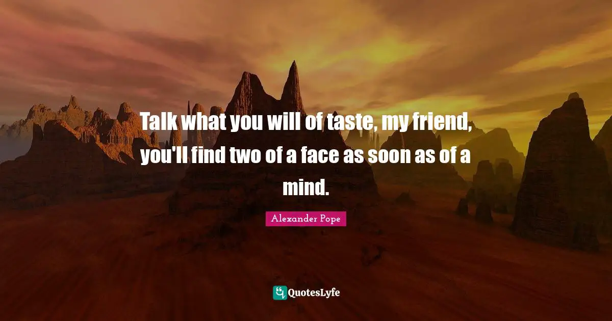Talk what you will of taste, my friend, you'll find two of a face as soon as of a mind.