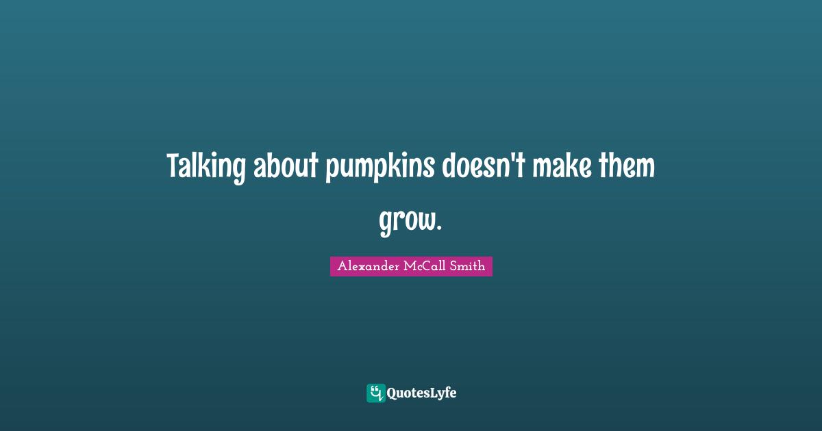Alexander McCall Smith Quotes: "Talking about pumpkins doesn't make them grow."