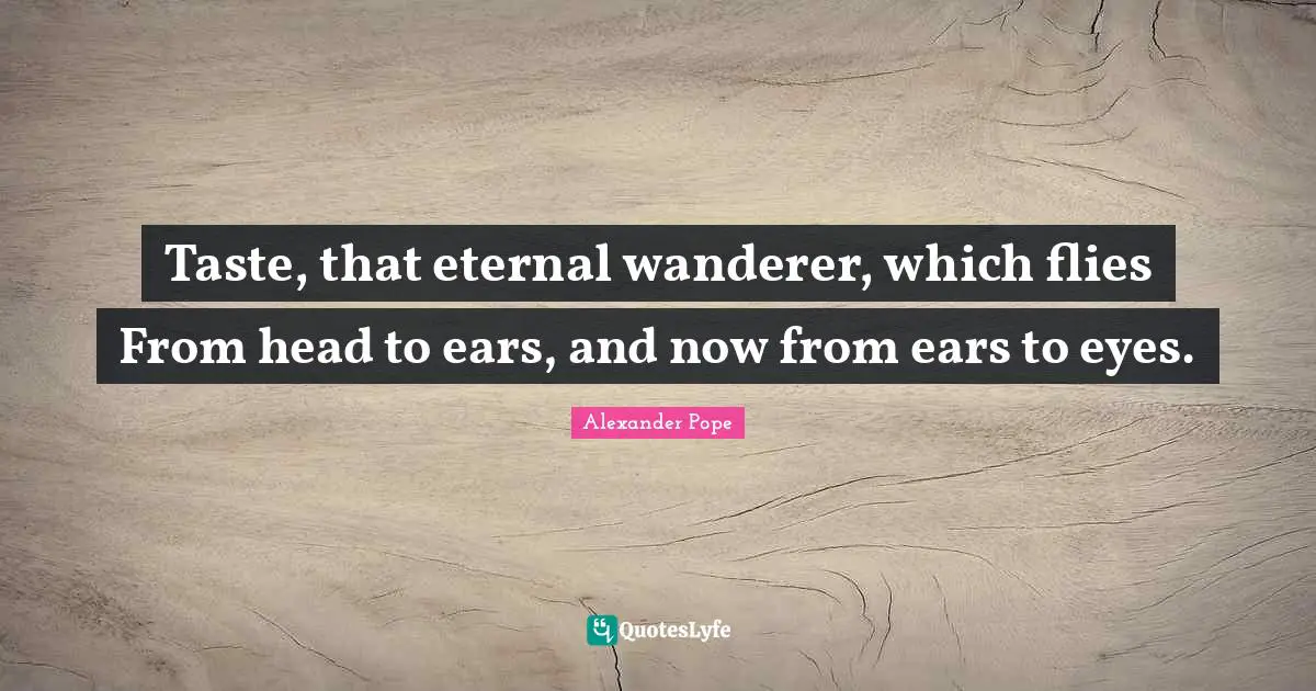 Taste, that eternal wanderer, which flies From head to ears, and now from ears to eyes.