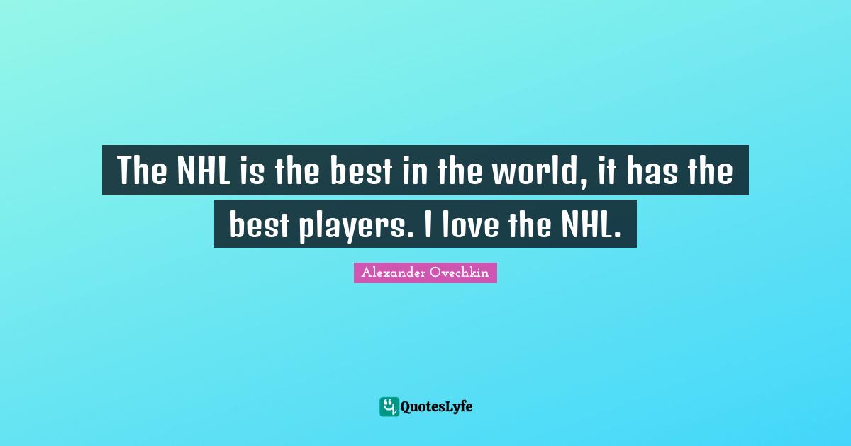 Alexander Ovechkin Quotes: "The NHL is the best in the world, it has the best players. I love the NHL."