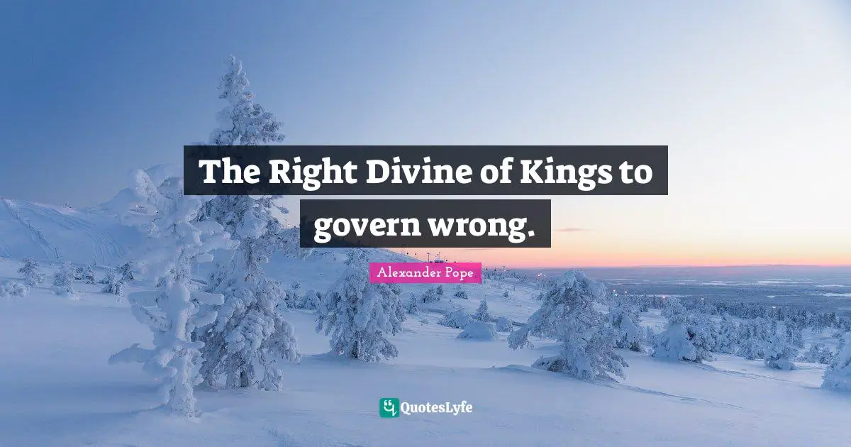 The Right Divine of Kings to govern wrong.