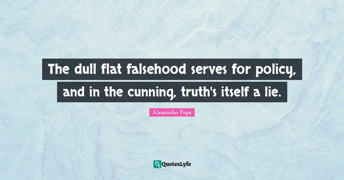 The dull flat falsehood serves for policy, and in the cunning, truth's itself a lie.