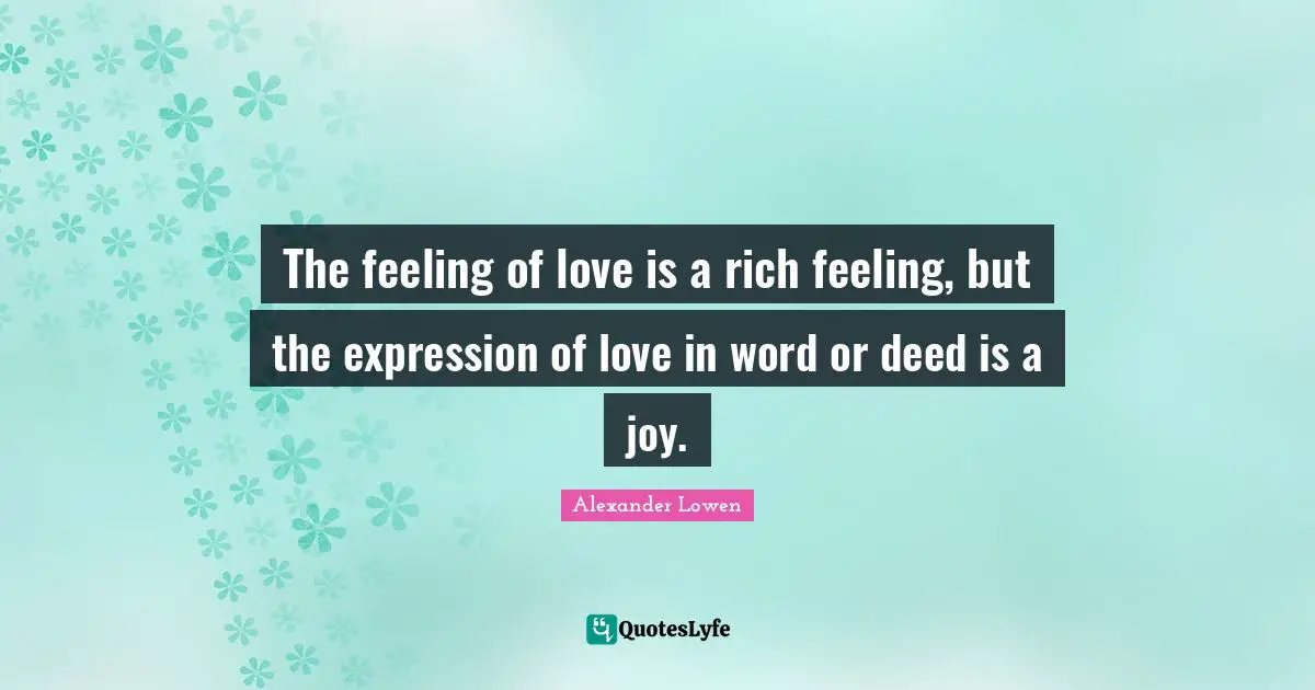 The feeling of love is a rich feeling, but the expression of love in word or deed is a joy.