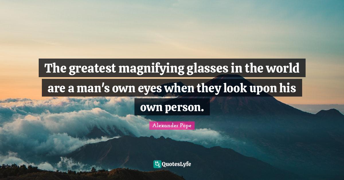 The greatest magnifying glasses in the world are a man's own eyes when