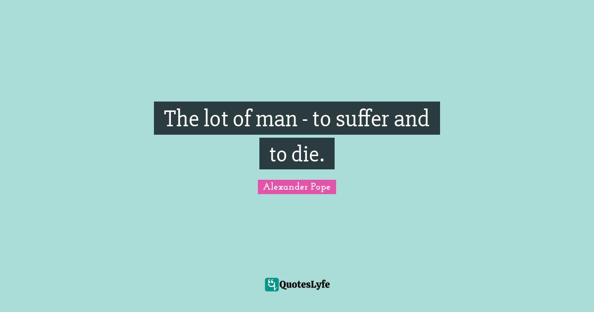 The lot of man - to suffer and to die.