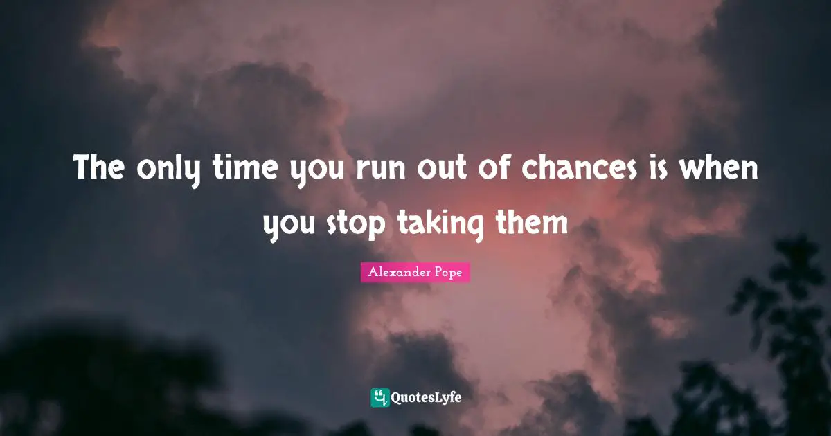 Alexander Pope Quotes: "The only time you run out of chances is when you stop taking them"