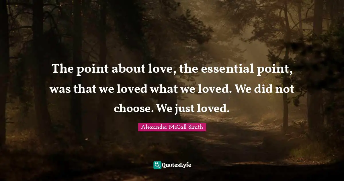 Alexander McCall Smith Quotes: "The point about love, the essential point, was that we loved what we loved. We did not choose. We just loved."