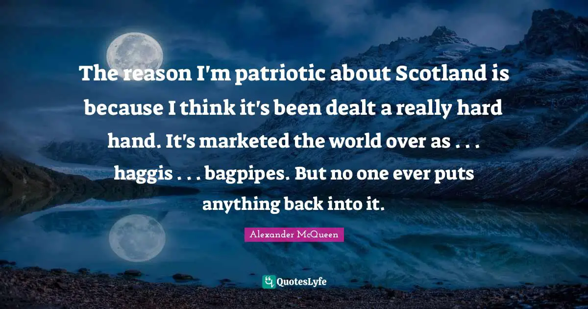 The reason I'm patriotic about Scotland is because I think it's been dealt a really hard hand. It's marketed the world over as . . . haggis . . . bagpipes. But no one ever puts anything back into it.