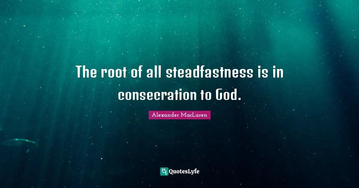 Alexander MacLaren Quotes: "The root of all steadfastness is in consecration to God."