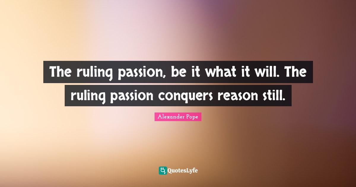 Alexander Pope Quotes: "The ruling passion, be it what it will. The ruling passion conquers reason still."