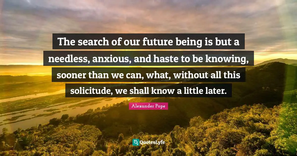 The search of our future being is but a needless, anxious, and haste to be knowing, sooner than we can, what, without all this solicitude, we shall know a little later.