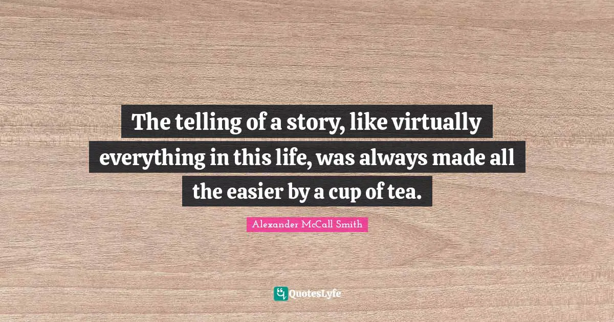 Alexander McCall Smith Quotes: "The telling of a story, like virtually everything in this life, was always made all the easier by a cup of tea."
