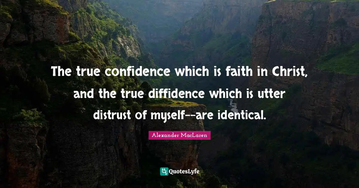 The true confidence which is faith in Christ, and the true diffidence which is utter distrust of myself--are identical.