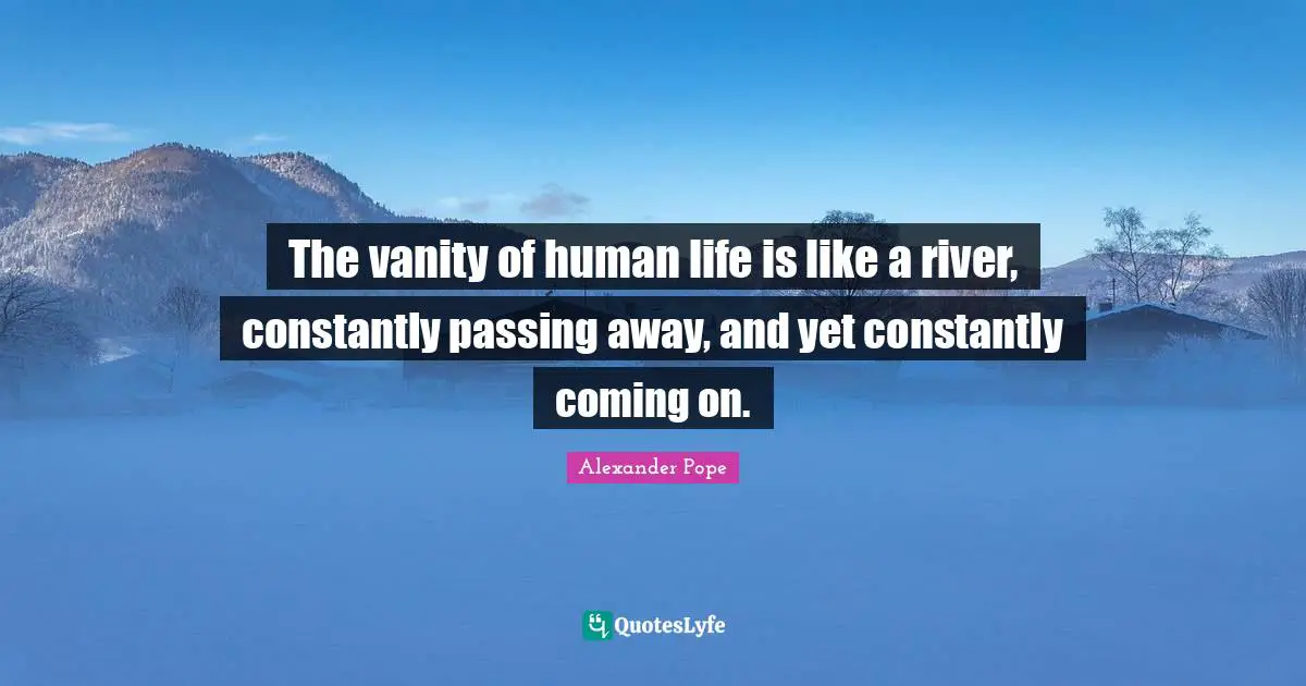 The vanity of human life is like a river, constantly passing away, and yet constantly coming on.