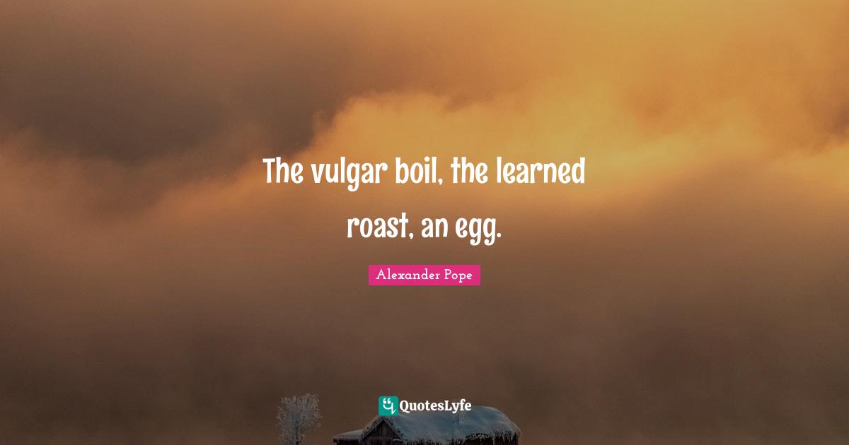 The vulgar boil, the learned roast, an egg.