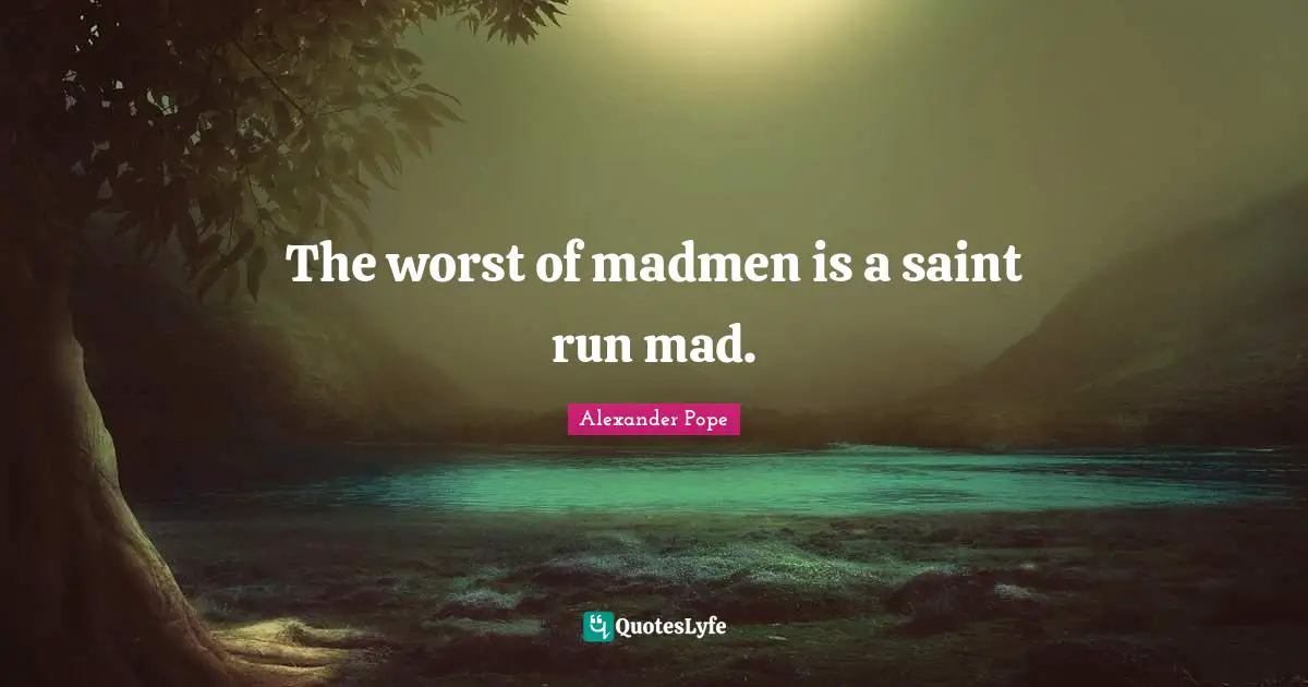 Madmen Quotes: "The worst of madmen is a saint run mad."
