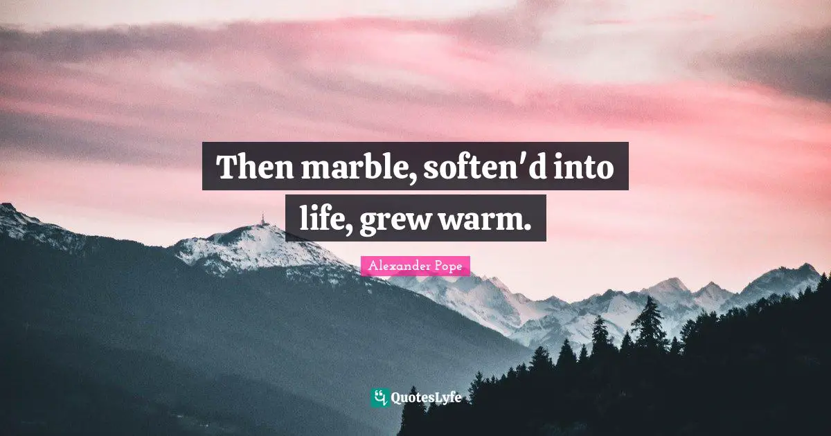 Alexander Pope Quotes: "Then marble, soften'd into life, grew warm."