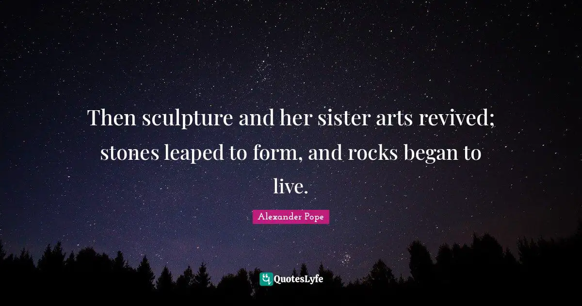 Then sculpture and her sister arts revived; stones leaped to form, and rocks began to live.