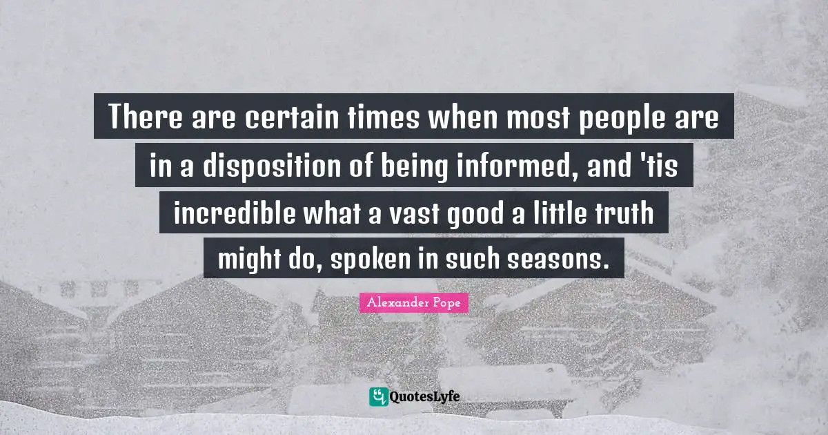 There are certain times when most people are in a disposition of being informed, and 'tis incredible what a vast good a little truth might do, spoken in such seasons.