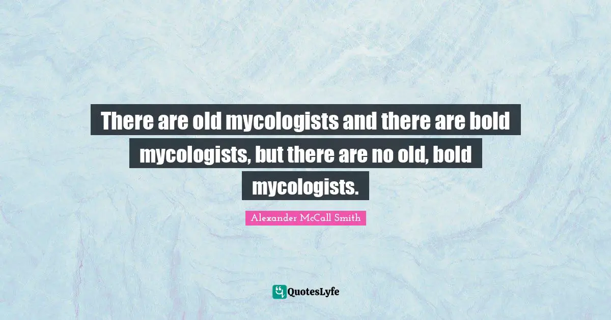 Alexander McCall Smith Quotes: "There are old mycologists and there are bold mycologists, but there are no old, bold mycologists."