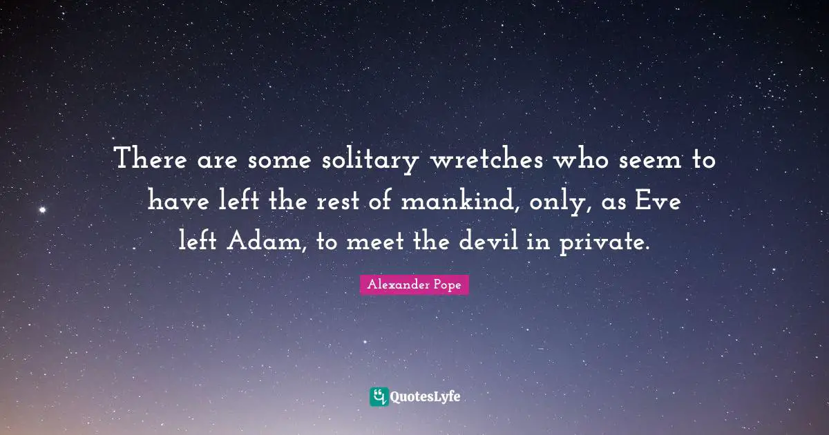 There are some solitary wretches who seem to have left the rest of mankind, only, as Eve left Adam, to meet the devil in private.