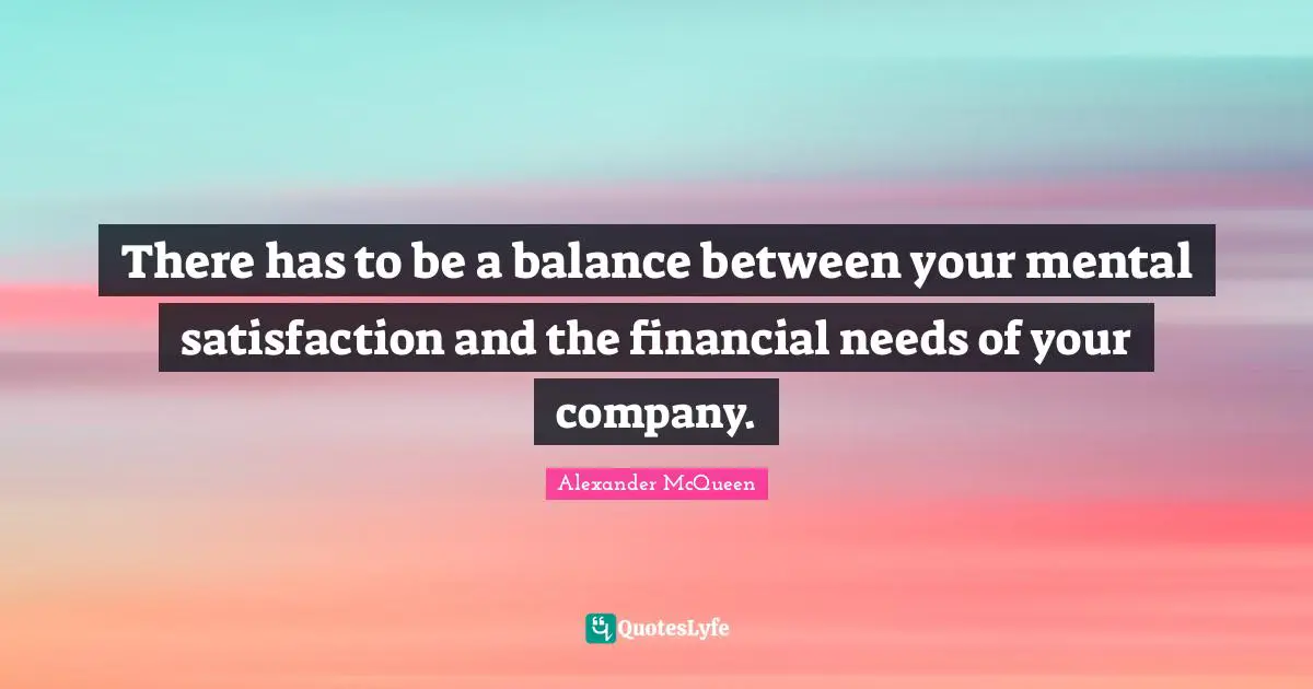 There has to be a balance between your mental satisfaction and the financial needs of your company.