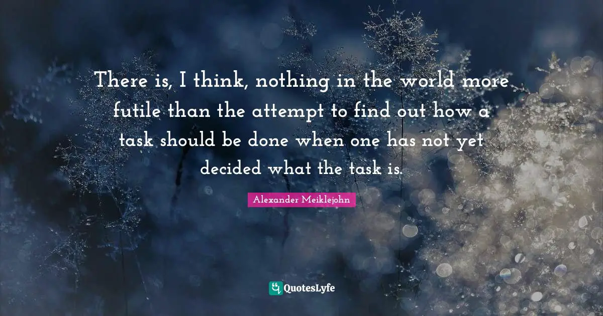 Decided Quotes: "There is, I think, nothing in the world more futile than the attempt to find out how a task should be done when one has not yet decided what the task is."