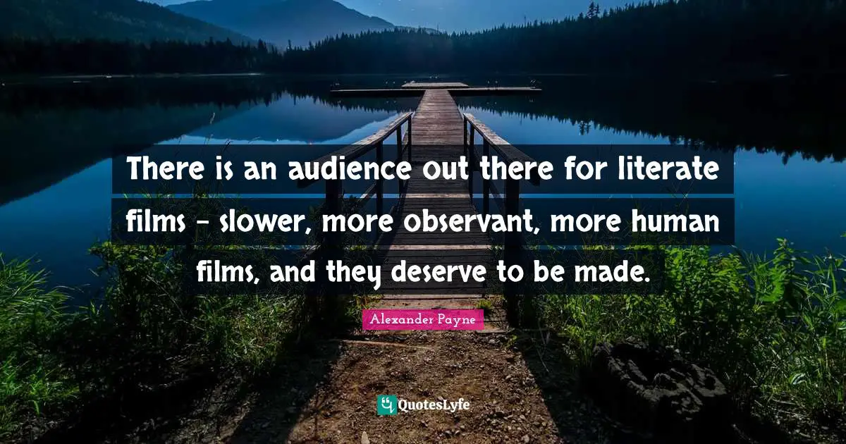 There is an audience out there for literate films - slower, more observant, more human films, and they deserve to be made.