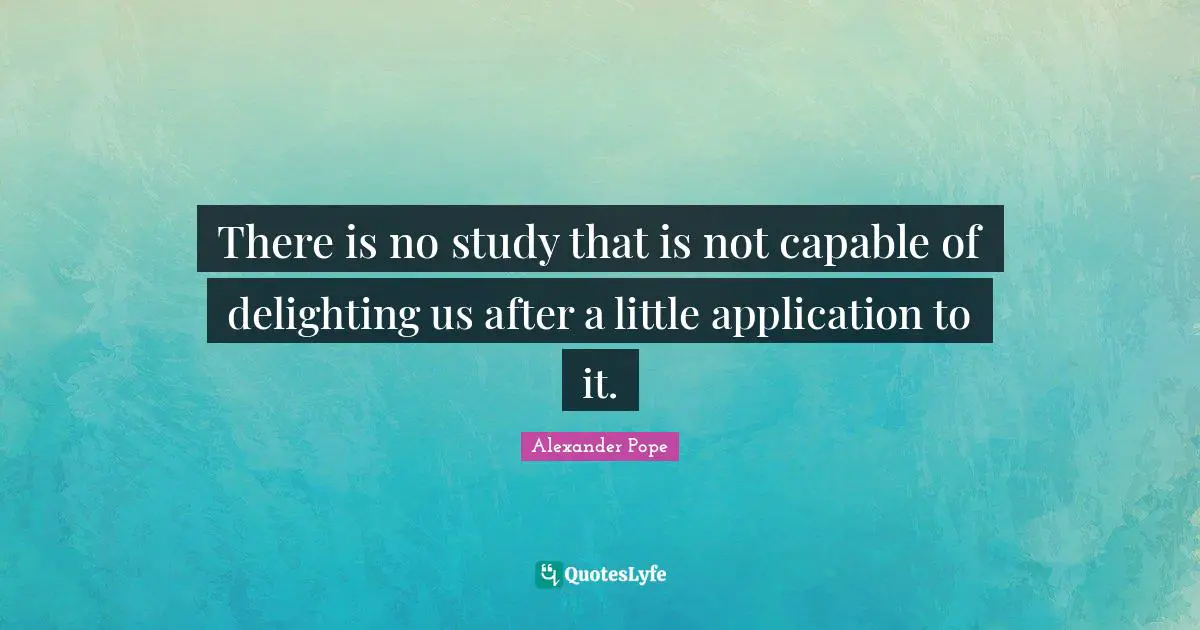There is no study that is not capable of delighting us after a little application to it.