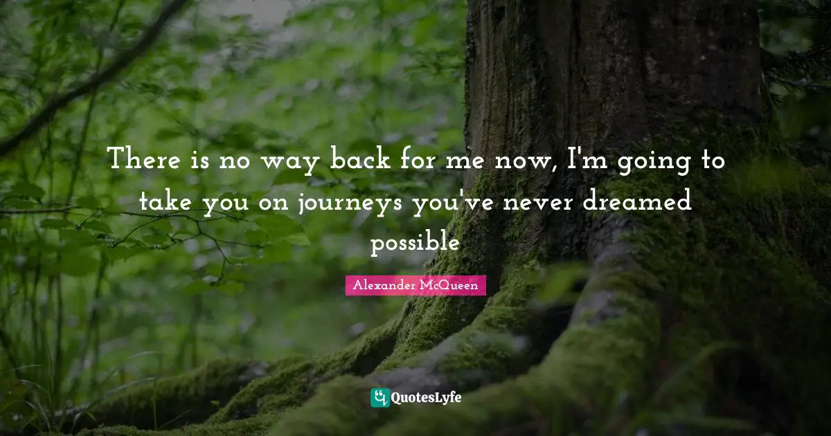 There is no way back for me now, I'm going to take you on journeys you've never dreamed possible