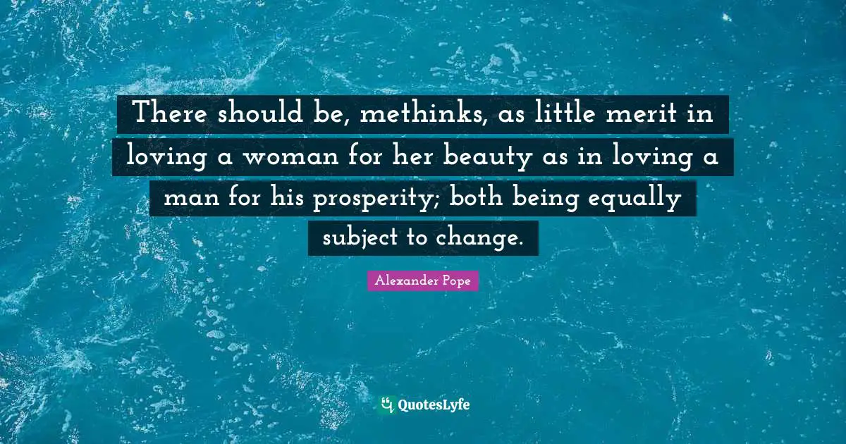 There should be, methinks, as little merit in loving a woman for her beauty as in loving a man for his prosperity; both being equally subject to change.