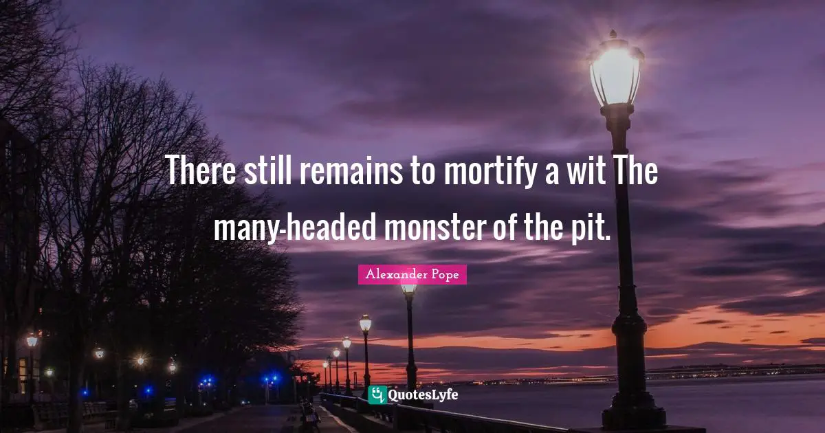 Pits Quotes: "There still remains to mortify a wit The many-headed monster of the pit."