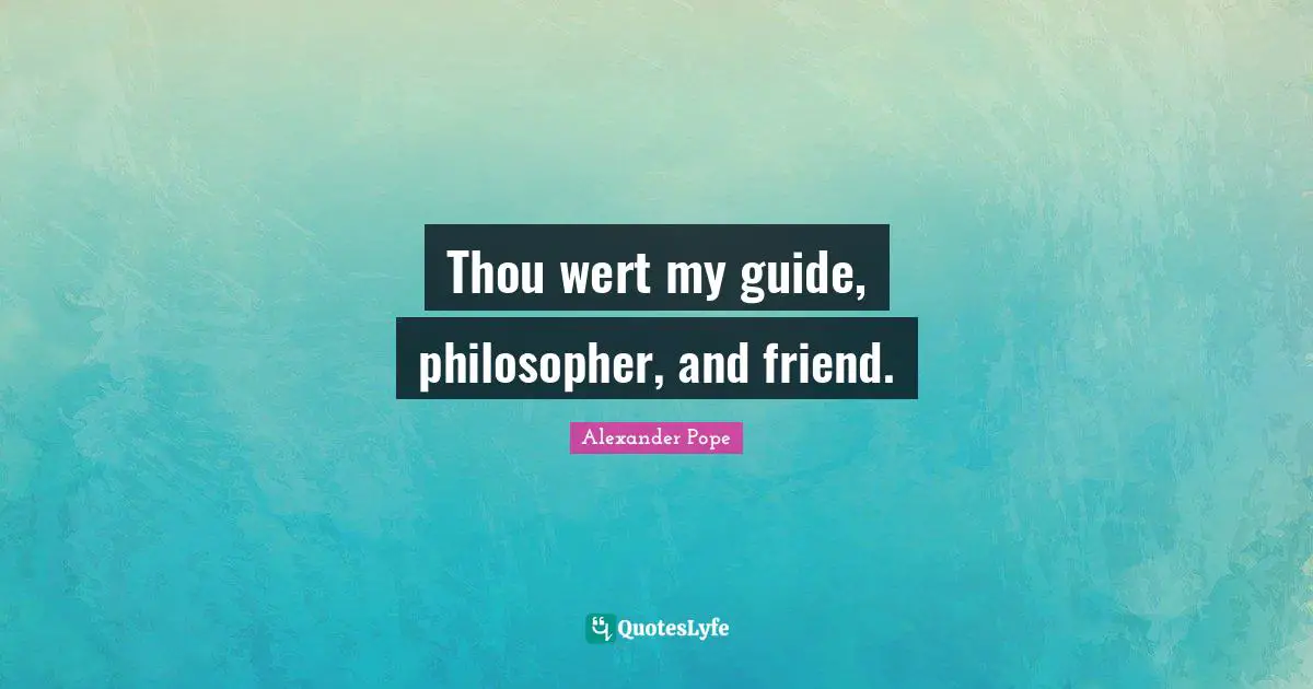Thou wert my guide, philosopher, and friend.