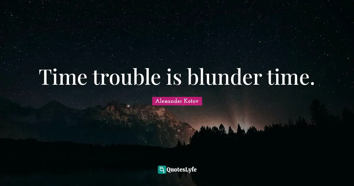 Time trouble is blunder time.