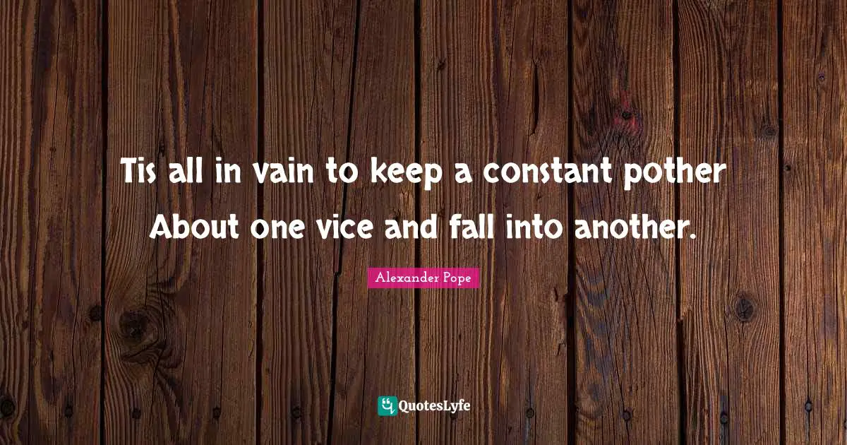 Tis all in vain to keep a constant pother About one vice and fall into another.
