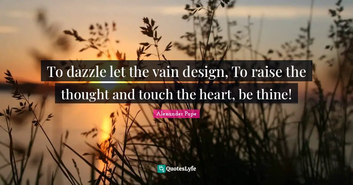 To dazzle let the vain design, To raise the thought and touch the heart, be thine!