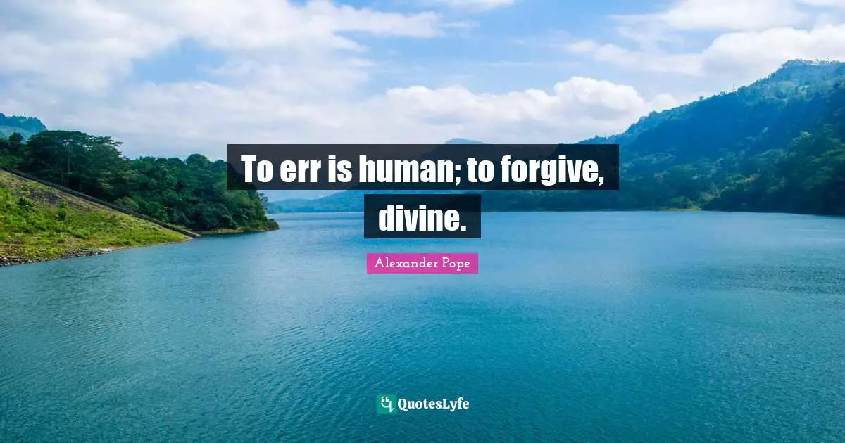 To err is human; to forgive, divine.