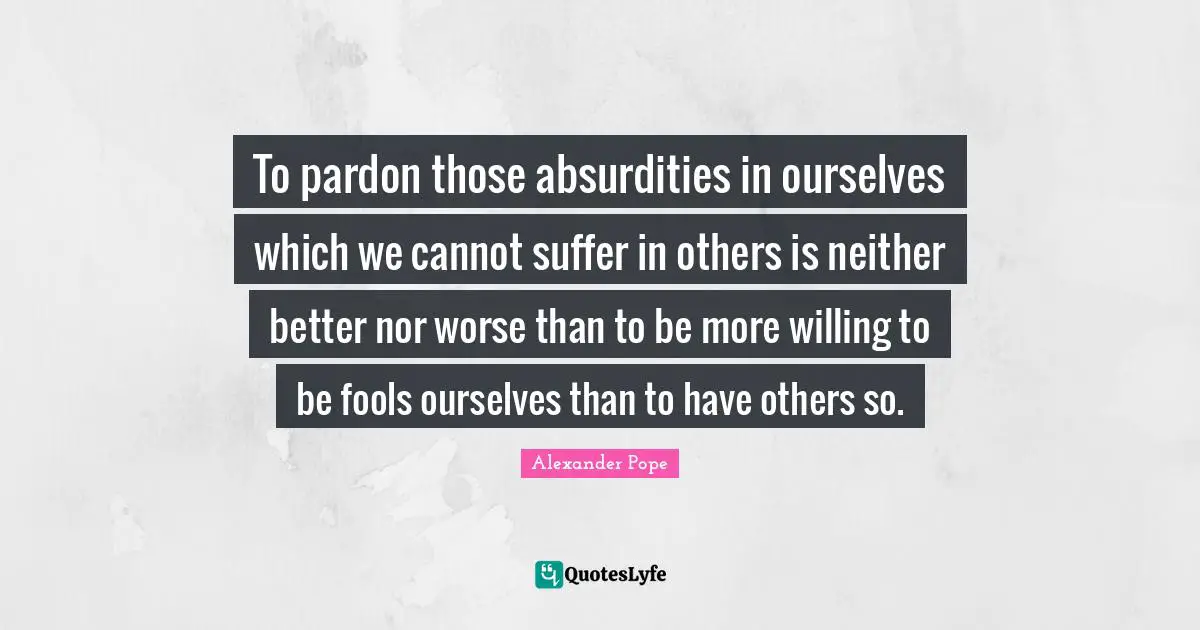 To pardon those absurdities in ourselves which we cannot suffer in others is neither better nor worse than to be more willing to be fools ourselves than to have others so.