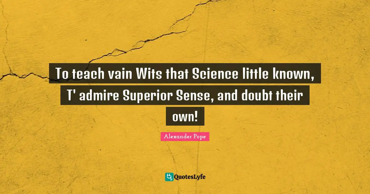 To teach vain Wits that Science little known, T' admire Superior Sense, and doubt their own!