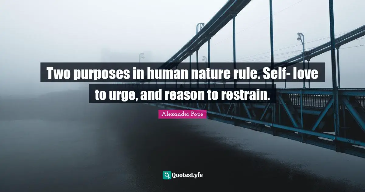 Two purposes in human nature rule. Self- love to urge, and reason to restrain.